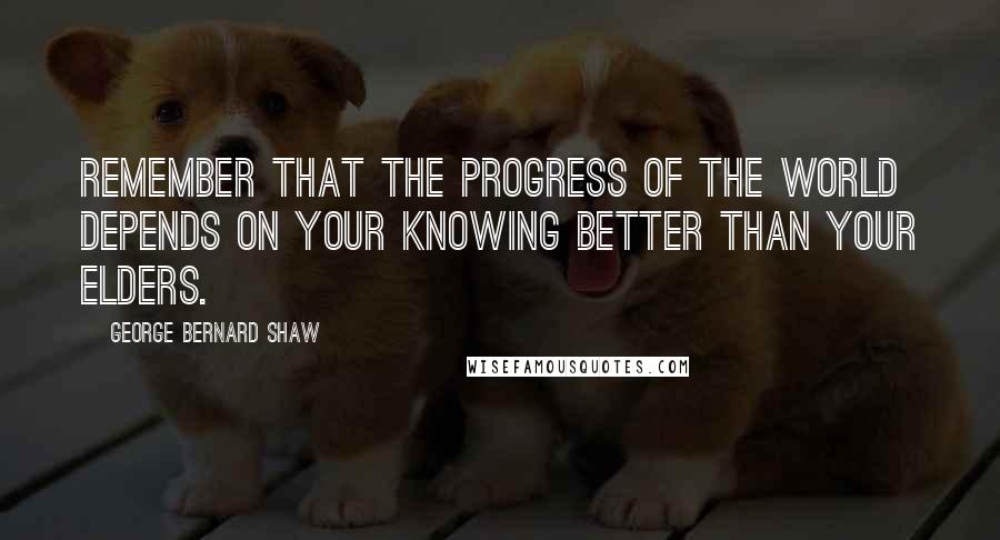 George Bernard Shaw Quotes: Remember that the progress of the world depends on your knowing better than your elders.