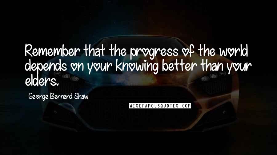 George Bernard Shaw Quotes: Remember that the progress of the world depends on your knowing better than your elders.