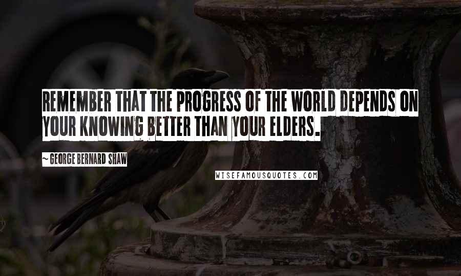 George Bernard Shaw Quotes: Remember that the progress of the world depends on your knowing better than your elders.