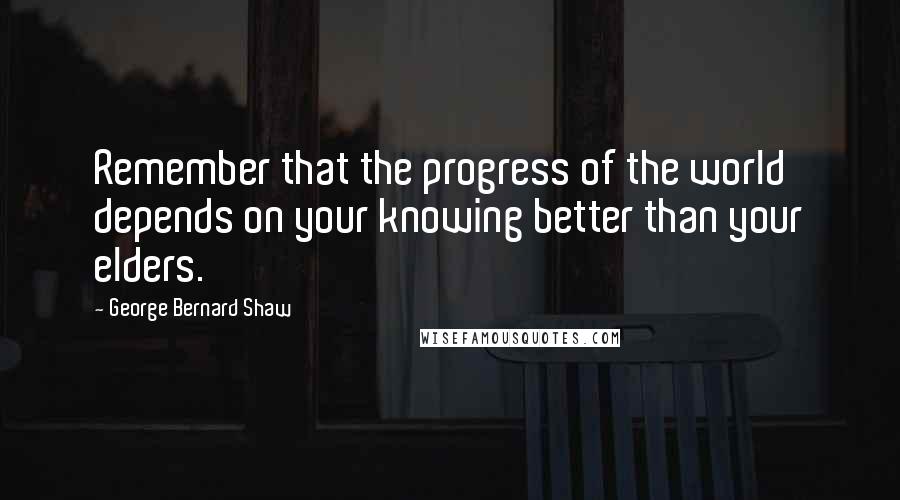 George Bernard Shaw Quotes: Remember that the progress of the world depends on your knowing better than your elders.