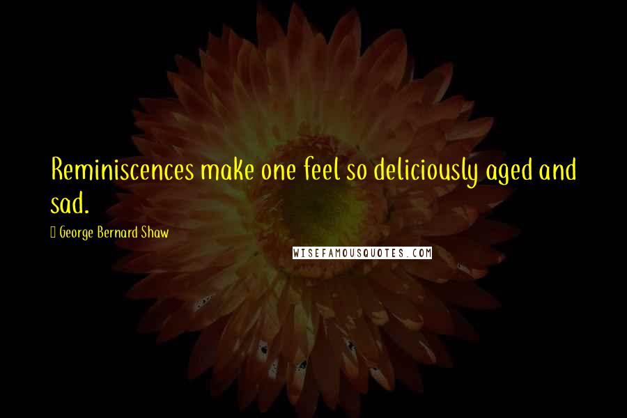 George Bernard Shaw Quotes: Reminiscences make one feel so deliciously aged and sad.