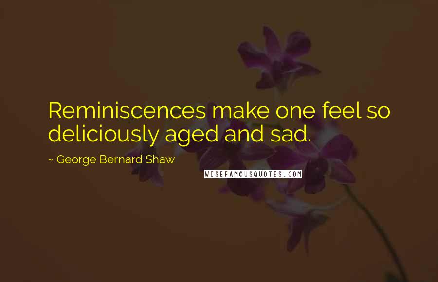 George Bernard Shaw Quotes: Reminiscences make one feel so deliciously aged and sad.