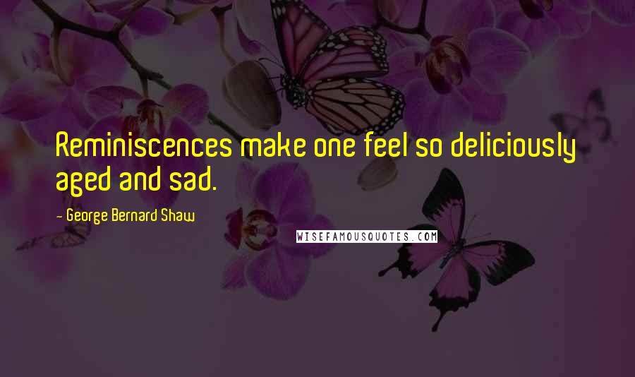 George Bernard Shaw Quotes: Reminiscences make one feel so deliciously aged and sad.