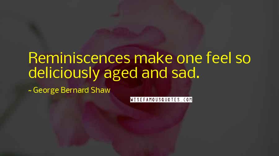 George Bernard Shaw Quotes: Reminiscences make one feel so deliciously aged and sad.