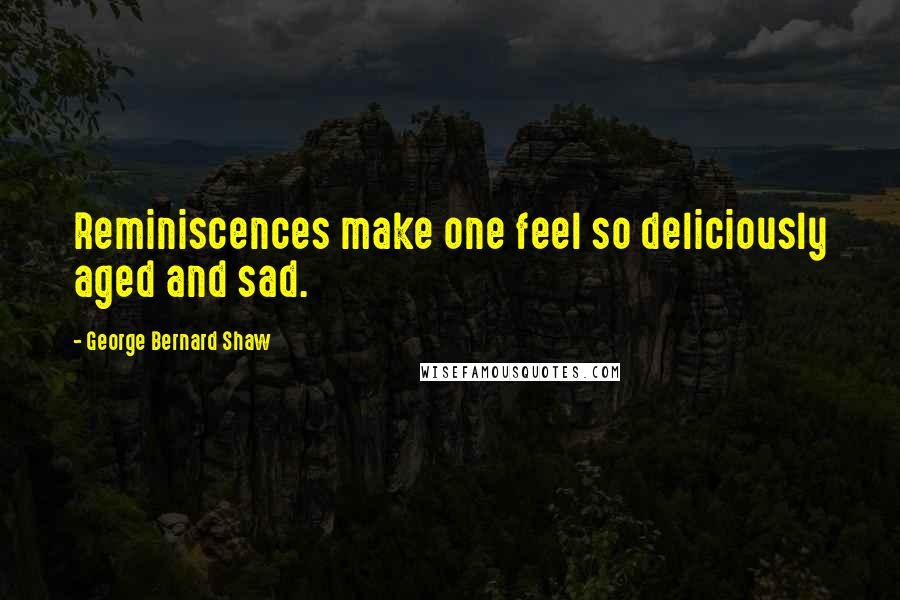 George Bernard Shaw Quotes: Reminiscences make one feel so deliciously aged and sad.