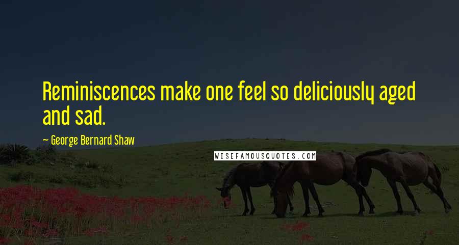 George Bernard Shaw Quotes: Reminiscences make one feel so deliciously aged and sad.