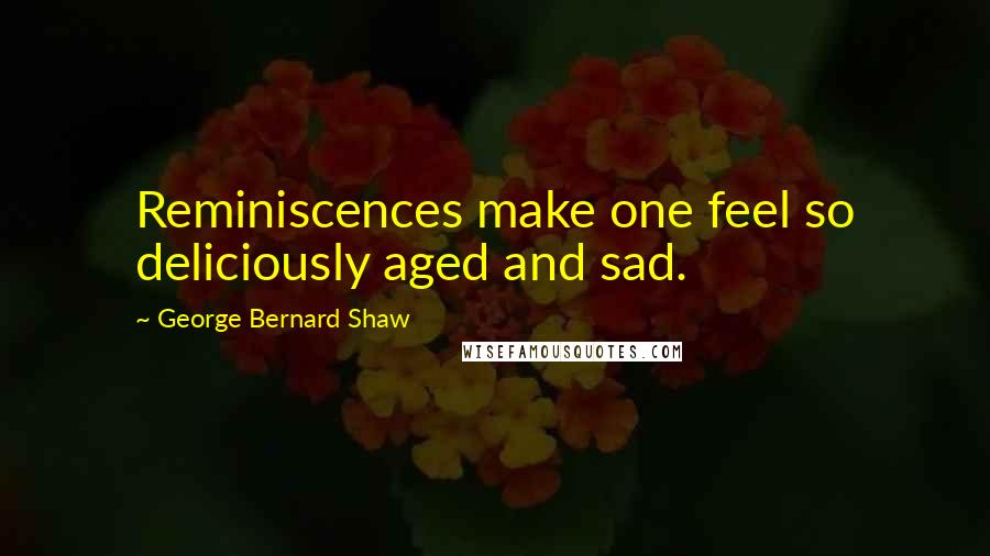George Bernard Shaw Quotes: Reminiscences make one feel so deliciously aged and sad.