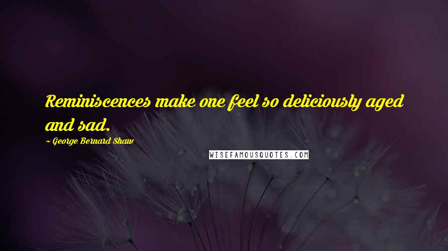 George Bernard Shaw Quotes: Reminiscences make one feel so deliciously aged and sad.