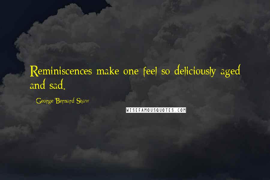 George Bernard Shaw Quotes: Reminiscences make one feel so deliciously aged and sad.