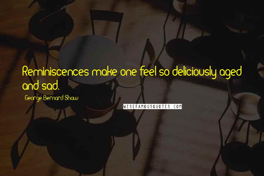George Bernard Shaw Quotes: Reminiscences make one feel so deliciously aged and sad.