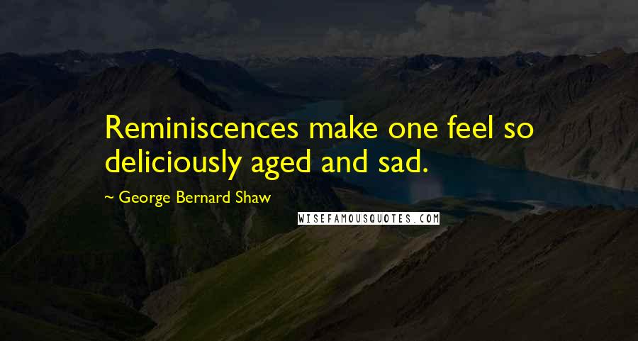 George Bernard Shaw Quotes: Reminiscences make one feel so deliciously aged and sad.