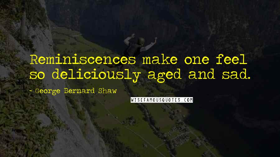 George Bernard Shaw Quotes: Reminiscences make one feel so deliciously aged and sad.
