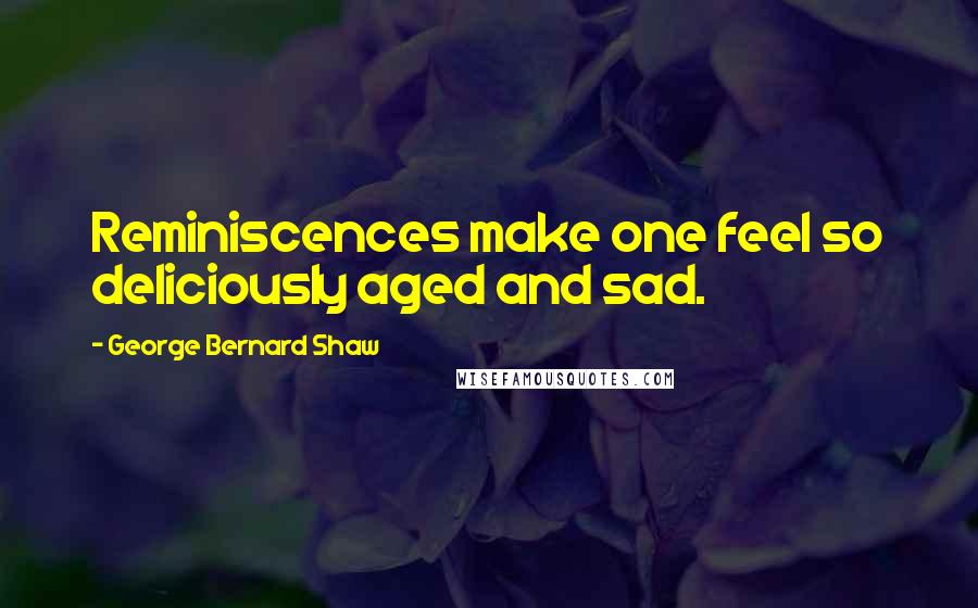George Bernard Shaw Quotes: Reminiscences make one feel so deliciously aged and sad.