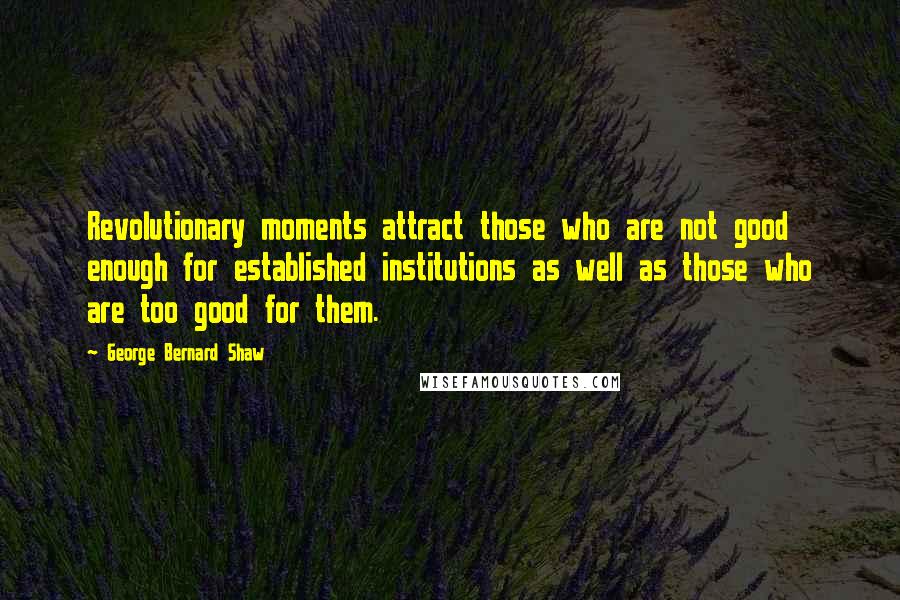 George Bernard Shaw Quotes: Revolutionary moments attract those who are not good enough for established institutions as well as those who are too good for them.