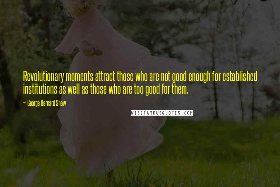 George Bernard Shaw Quotes: Revolutionary moments attract those who are not good enough for established institutions as well as those who are too good for them.