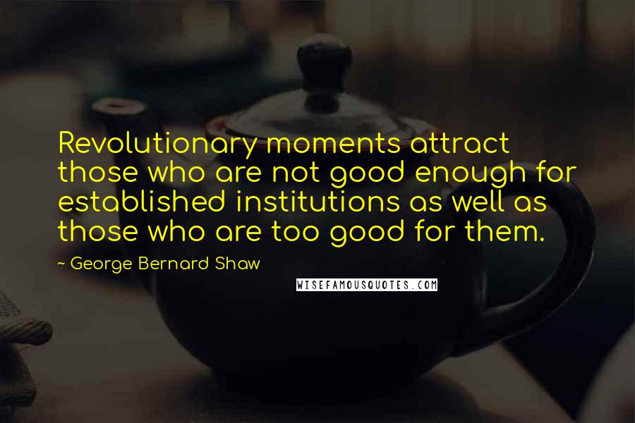 George Bernard Shaw Quotes: Revolutionary moments attract those who are not good enough for established institutions as well as those who are too good for them.