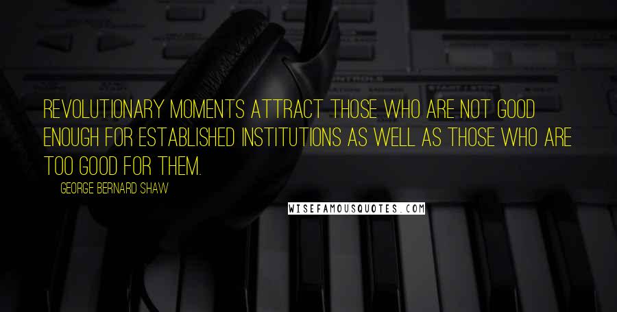 George Bernard Shaw Quotes: Revolutionary moments attract those who are not good enough for established institutions as well as those who are too good for them.