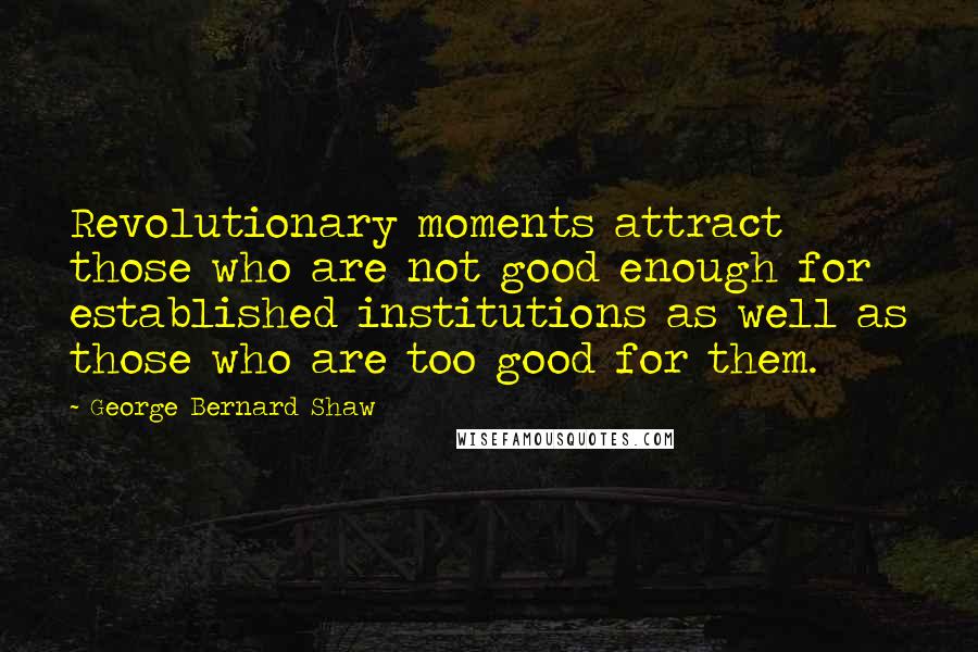 George Bernard Shaw Quotes: Revolutionary moments attract those who are not good enough for established institutions as well as those who are too good for them.