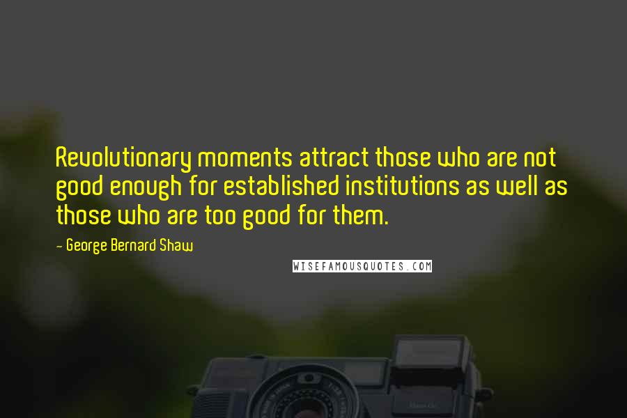 George Bernard Shaw Quotes: Revolutionary moments attract those who are not good enough for established institutions as well as those who are too good for them.