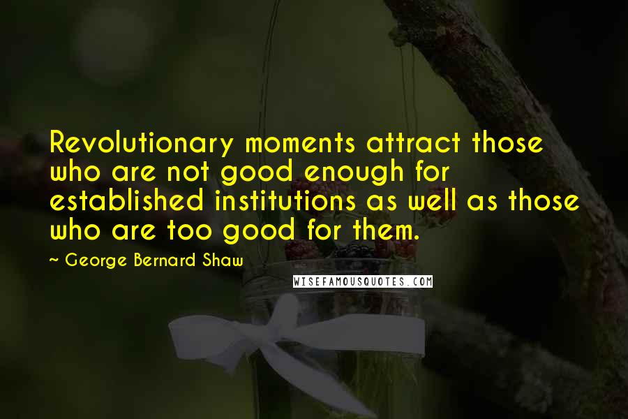 George Bernard Shaw Quotes: Revolutionary moments attract those who are not good enough for established institutions as well as those who are too good for them.
