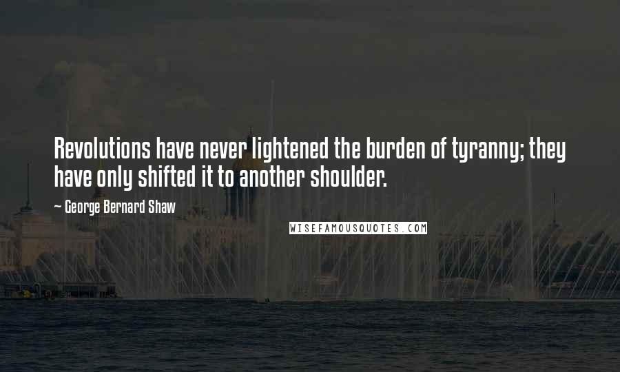 George Bernard Shaw Quotes: Revolutions have never lightened the burden of tyranny; they have only shifted it to another shoulder.