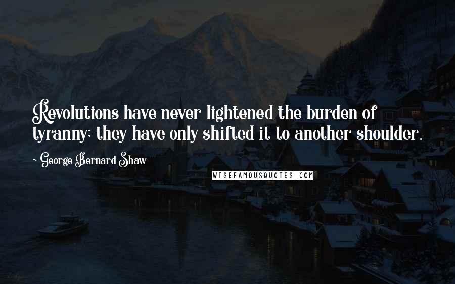 George Bernard Shaw Quotes: Revolutions have never lightened the burden of tyranny; they have only shifted it to another shoulder.