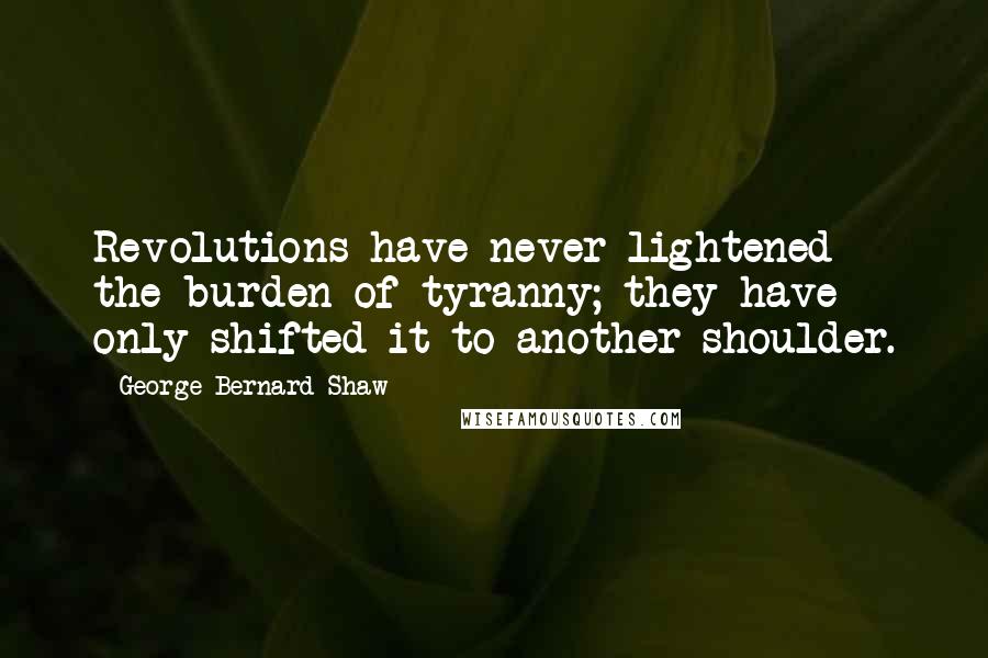 George Bernard Shaw Quotes: Revolutions have never lightened the burden of tyranny; they have only shifted it to another shoulder.