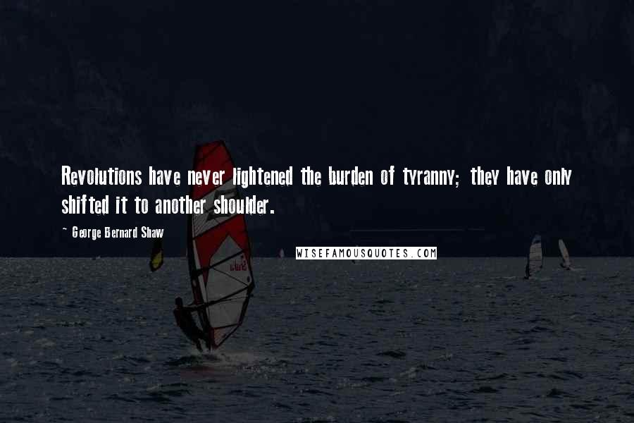 George Bernard Shaw Quotes: Revolutions have never lightened the burden of tyranny; they have only shifted it to another shoulder.