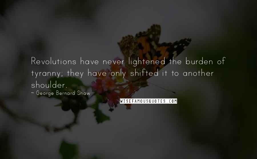 George Bernard Shaw Quotes: Revolutions have never lightened the burden of tyranny; they have only shifted it to another shoulder.