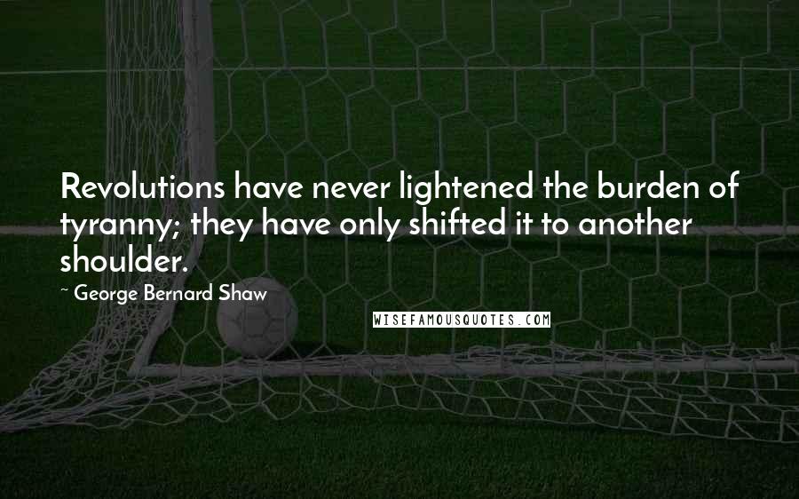 George Bernard Shaw Quotes: Revolutions have never lightened the burden of tyranny; they have only shifted it to another shoulder.