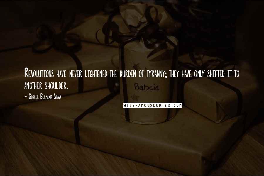 George Bernard Shaw Quotes: Revolutions have never lightened the burden of tyranny; they have only shifted it to another shoulder.