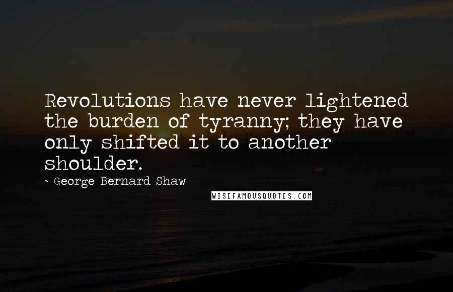 George Bernard Shaw Quotes: Revolutions have never lightened the burden of tyranny; they have only shifted it to another shoulder.