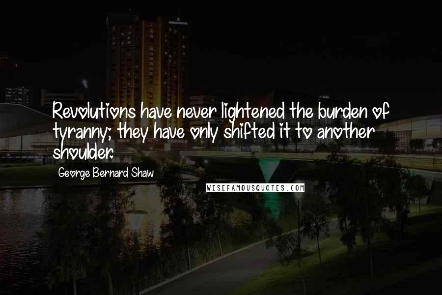 George Bernard Shaw Quotes: Revolutions have never lightened the burden of tyranny; they have only shifted it to another shoulder.