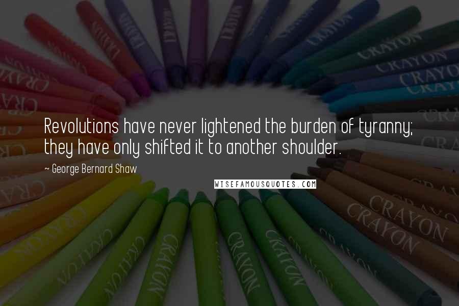 George Bernard Shaw Quotes: Revolutions have never lightened the burden of tyranny; they have only shifted it to another shoulder.