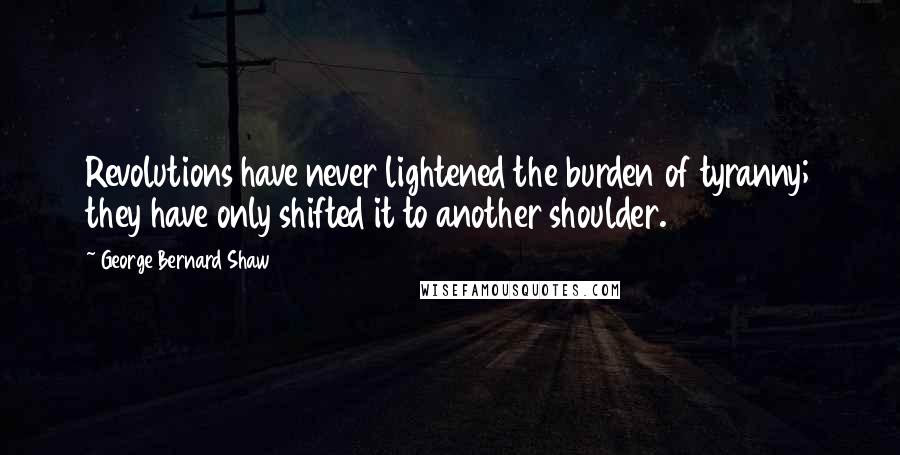 George Bernard Shaw Quotes: Revolutions have never lightened the burden of tyranny; they have only shifted it to another shoulder.