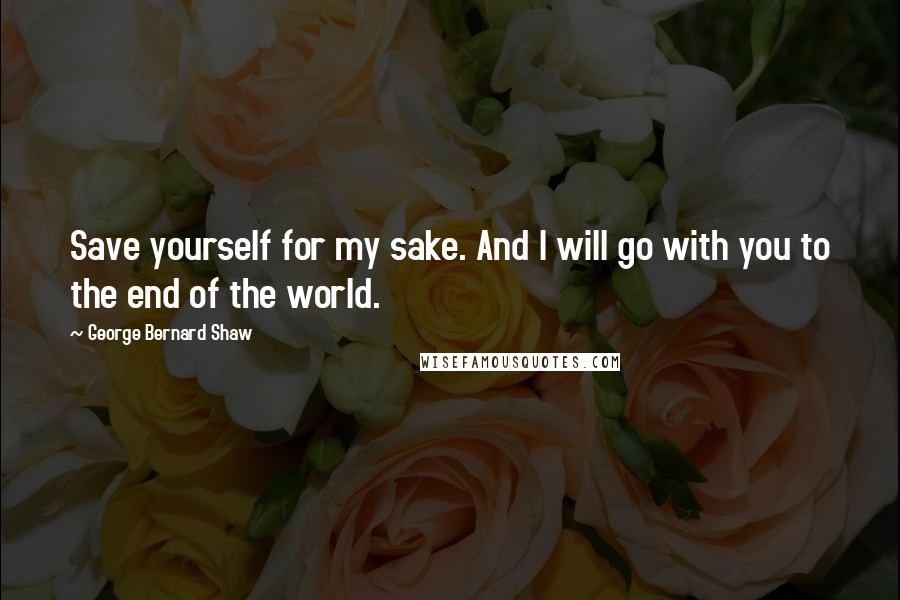 George Bernard Shaw Quotes: Save yourself for my sake. And I will go with you to the end of the world.