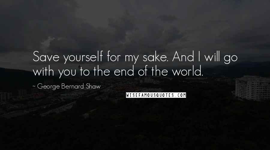 George Bernard Shaw Quotes: Save yourself for my sake. And I will go with you to the end of the world.