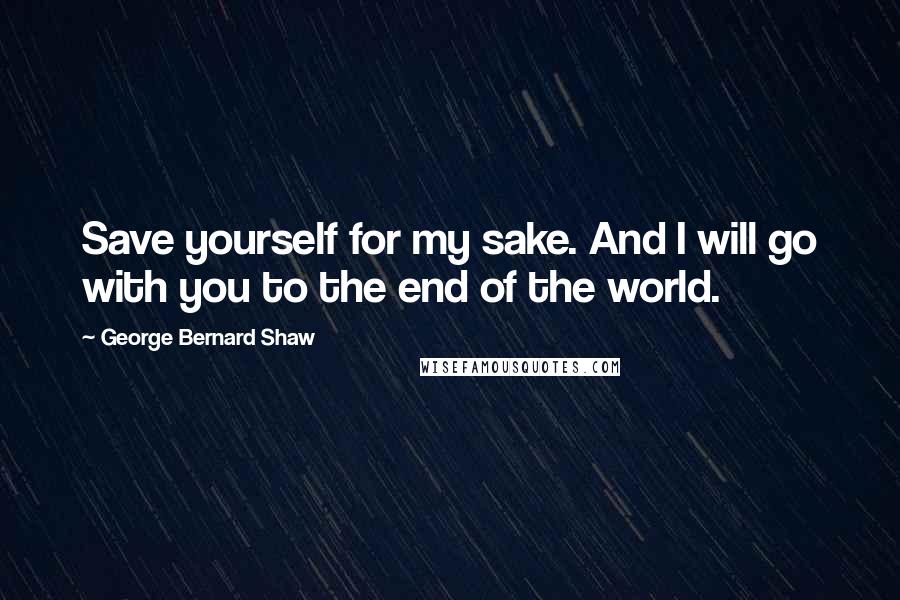 George Bernard Shaw Quotes: Save yourself for my sake. And I will go with you to the end of the world.