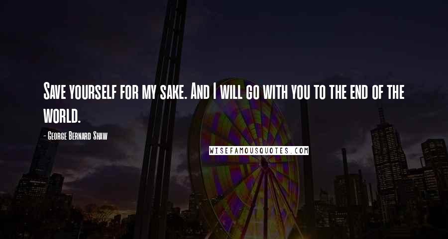 George Bernard Shaw Quotes: Save yourself for my sake. And I will go with you to the end of the world.