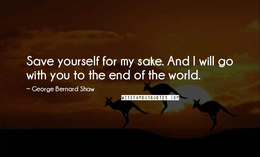 George Bernard Shaw Quotes: Save yourself for my sake. And I will go with you to the end of the world.