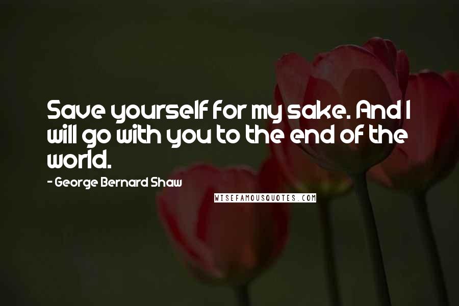 George Bernard Shaw Quotes: Save yourself for my sake. And I will go with you to the end of the world.