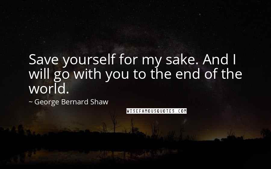 George Bernard Shaw Quotes: Save yourself for my sake. And I will go with you to the end of the world.