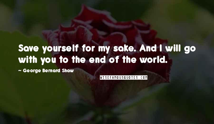 George Bernard Shaw Quotes: Save yourself for my sake. And I will go with you to the end of the world.