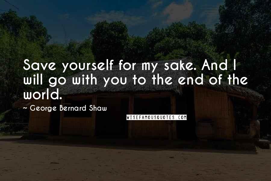 George Bernard Shaw Quotes: Save yourself for my sake. And I will go with you to the end of the world.