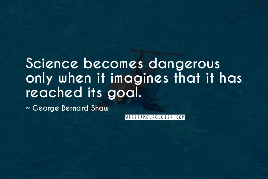 George Bernard Shaw Quotes: Science becomes dangerous only when it imagines that it has reached its goal.