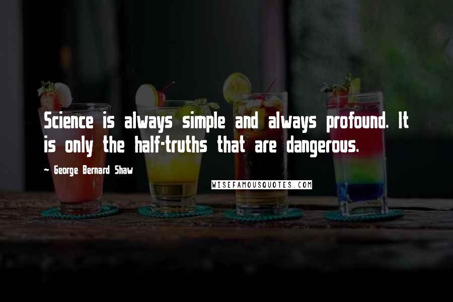 George Bernard Shaw Quotes: Science is always simple and always profound. It is only the half-truths that are dangerous.