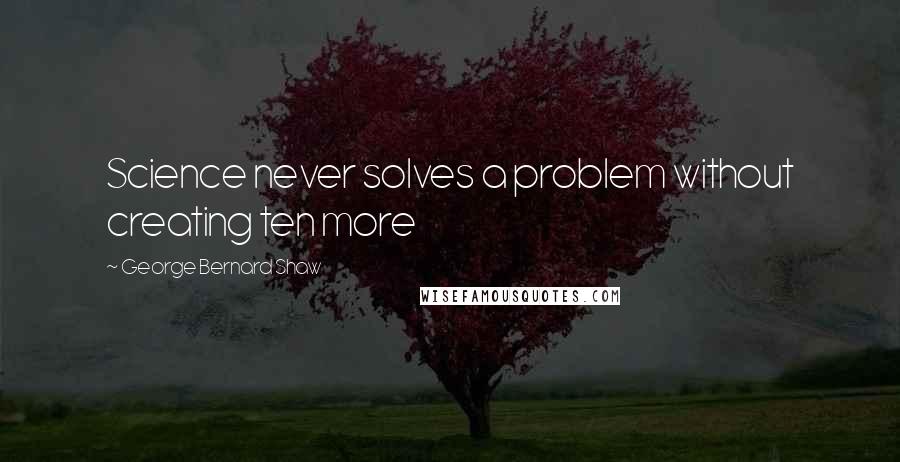George Bernard Shaw Quotes: Science never solves a problem without creating ten more