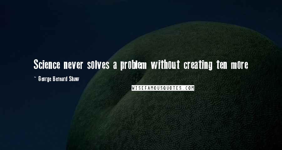 George Bernard Shaw Quotes: Science never solves a problem without creating ten more