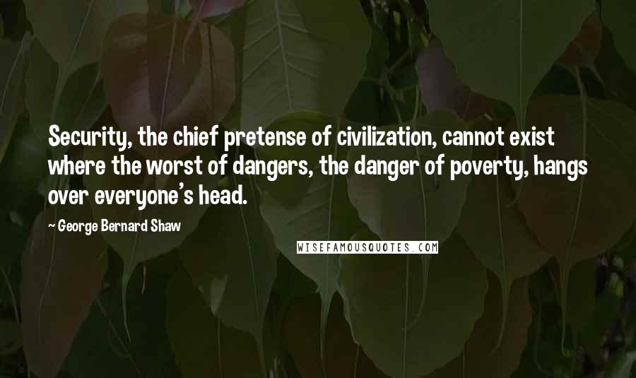 George Bernard Shaw Quotes: Security, the chief pretense of civilization, cannot exist where the worst of dangers, the danger of poverty, hangs over everyone's head.