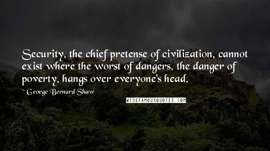 George Bernard Shaw Quotes: Security, the chief pretense of civilization, cannot exist where the worst of dangers, the danger of poverty, hangs over everyone's head.